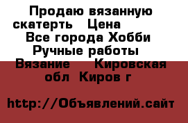 Продаю вязанную скатерть › Цена ­ 3 000 - Все города Хобби. Ручные работы » Вязание   . Кировская обл.,Киров г.